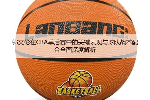 郭艾伦在CBA季后赛中的关键表现与球队战术配合全面深度解析 | CROWN