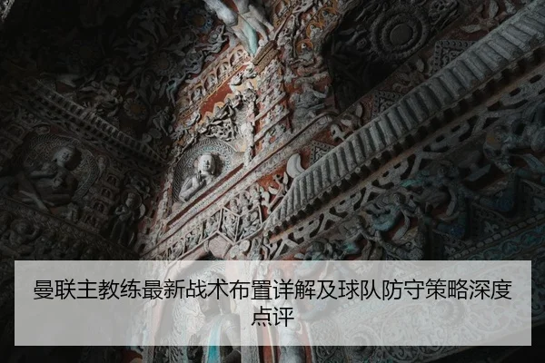 曼联主教练最新战术布置详解及球队防守策略深度点评 - CROWN
